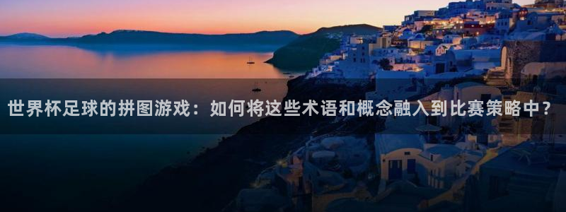 世界直播：世界杯足球的拼图游戏：如何将这些术语和概念融入到比赛策略中？