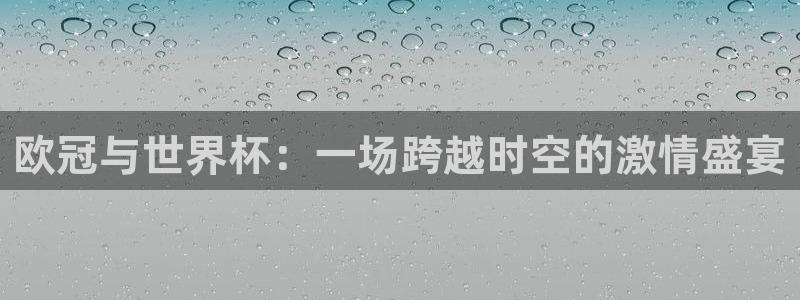 2026世界杯官网入口：欧冠与世界杯：一场跨越时空的激情盛宴